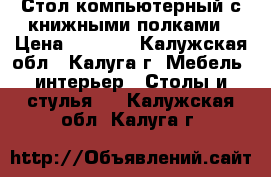 Стол компьютерный с книжными полками › Цена ­ 5 000 - Калужская обл., Калуга г. Мебель, интерьер » Столы и стулья   . Калужская обл.,Калуга г.